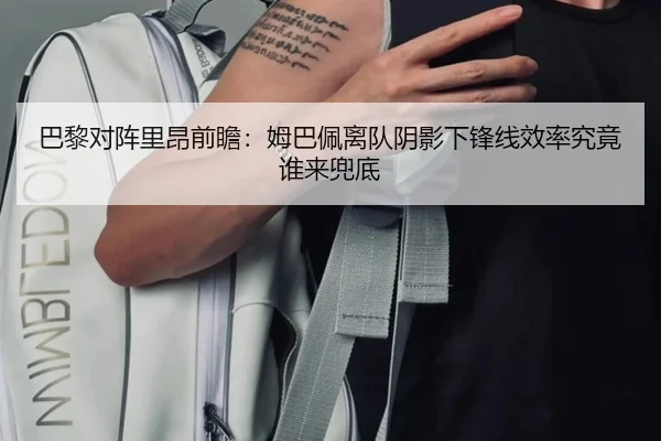 巴黎对阵里昂前瞻：姆巴佩离队阴影下锋线效率究竟谁来兜底