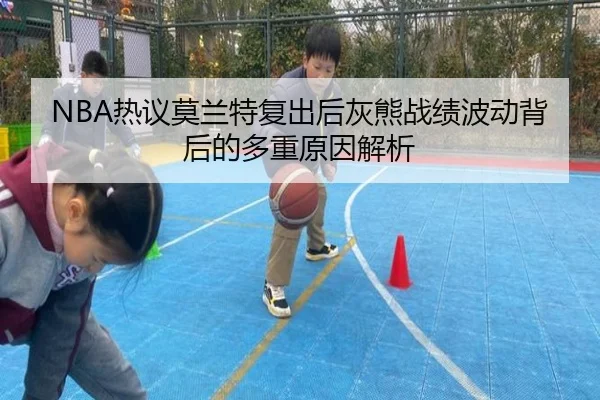 NBA热议莫兰特复出后灰熊战绩波动背后的多重原因解析