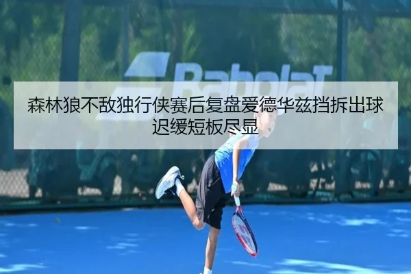 森林狼不敌独行侠赛后复盘爱德华兹挡拆出球迟缓短板尽显