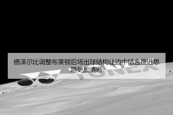 德泽尔比调整布莱顿后场出球结构让边中结合推进思路更加清晰