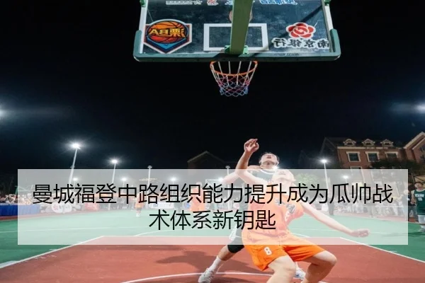 曼城福登中路组织能力提升成为瓜帅战术体系新钥匙