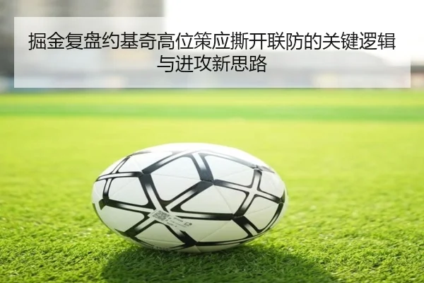 掘金复盘约基奇高位策应撕开联防的关键逻辑与进攻新思路