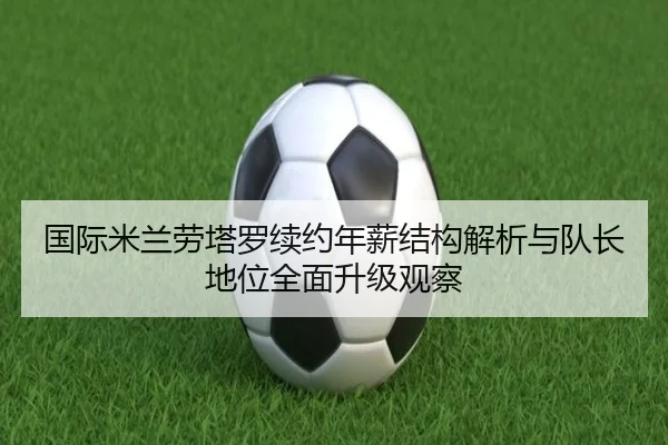 国际米兰劳塔罗续约年薪结构解析与队长地位全面升级观察