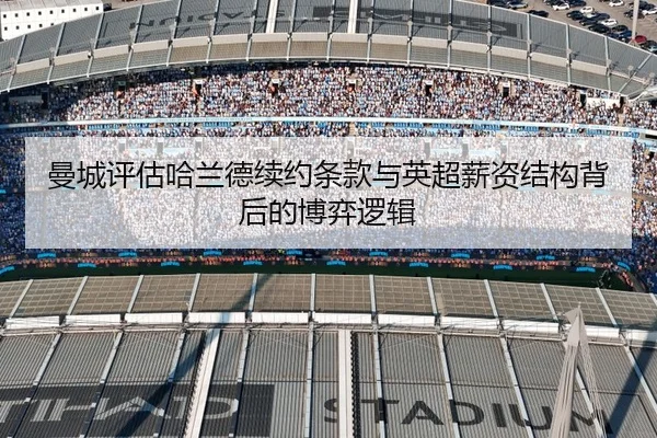 曼城评估哈兰德续约条款与英超薪资结构背后的博弈逻辑