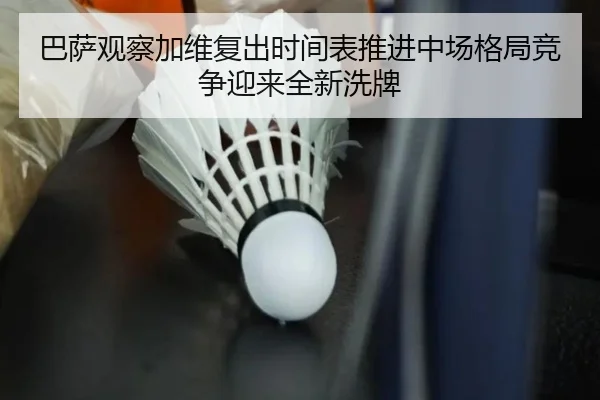 巴萨观察加维复出时间表推进中场格局竞争迎来全新洗牌