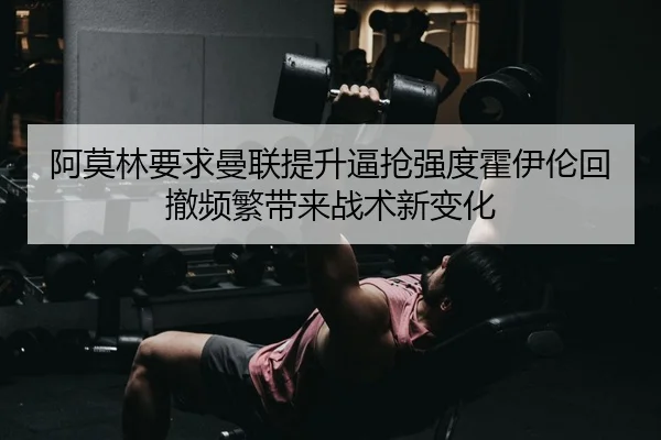 阿莫林要求曼联提升逼抢强度霍伊伦回撤频繁带来战术新变化