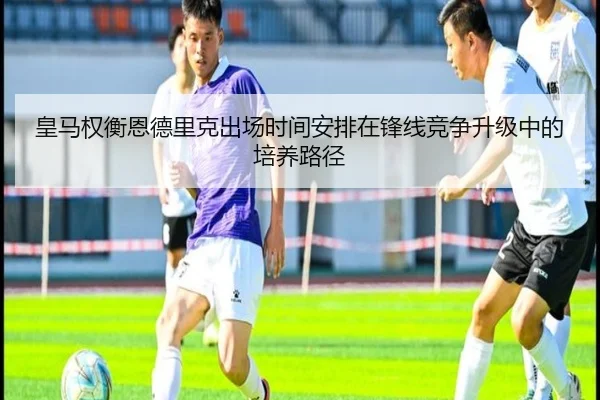 皇马权衡恩德里克出场时间安排在锋线竞争升级中的培养路径