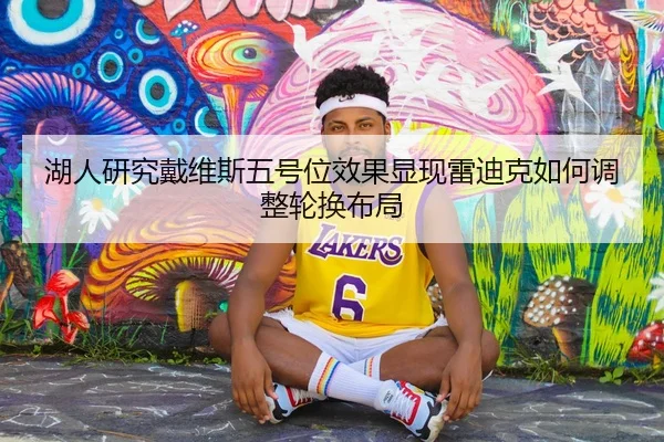 湖人研究戴维斯五号位效果显现雷迪克如何调整轮换布局