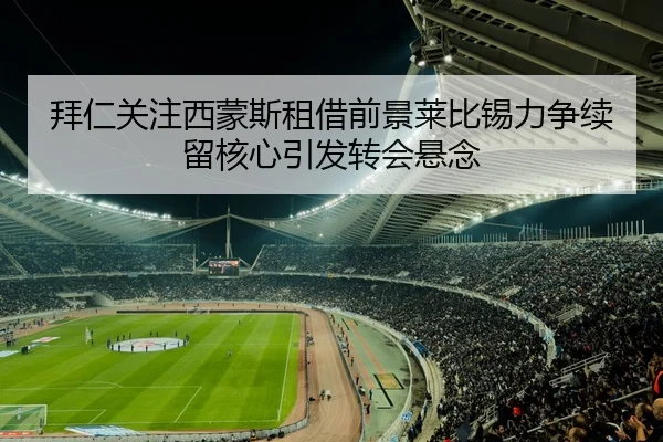 拜仁关注西蒙斯租借前景莱比锡力争续留核心引发转会悬念